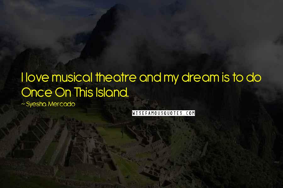 Syesha Mercado Quotes: I love musical theatre and my dream is to do Once On This Island.
