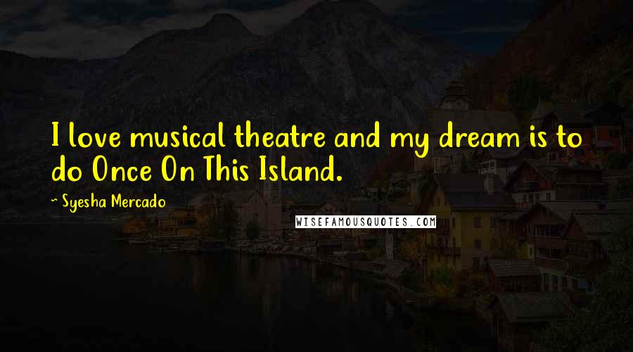 Syesha Mercado Quotes: I love musical theatre and my dream is to do Once On This Island.