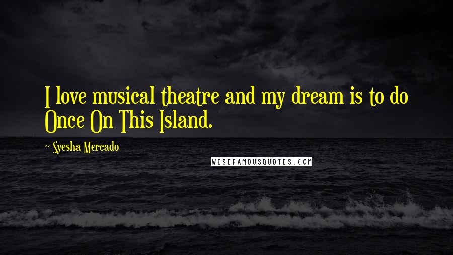 Syesha Mercado Quotes: I love musical theatre and my dream is to do Once On This Island.