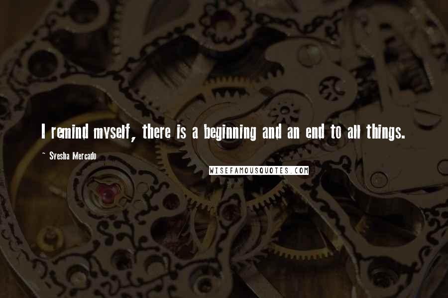 Syesha Mercado Quotes: I remind myself, there is a beginning and an end to all things.