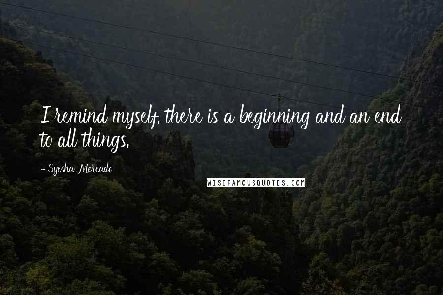 Syesha Mercado Quotes: I remind myself, there is a beginning and an end to all things.