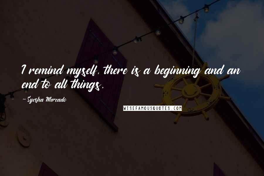 Syesha Mercado Quotes: I remind myself, there is a beginning and an end to all things.