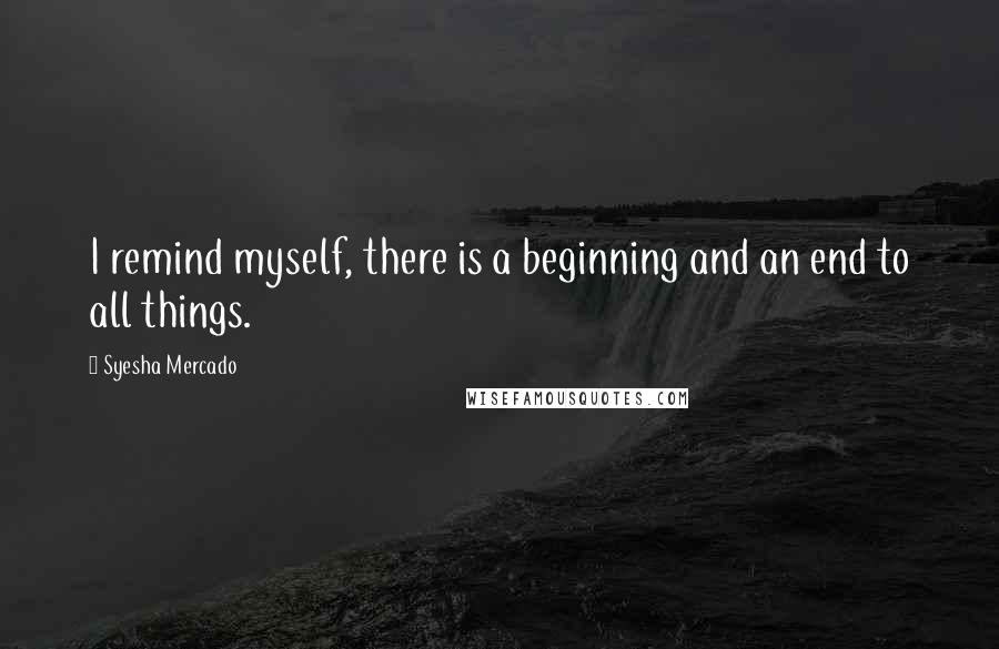 Syesha Mercado Quotes: I remind myself, there is a beginning and an end to all things.