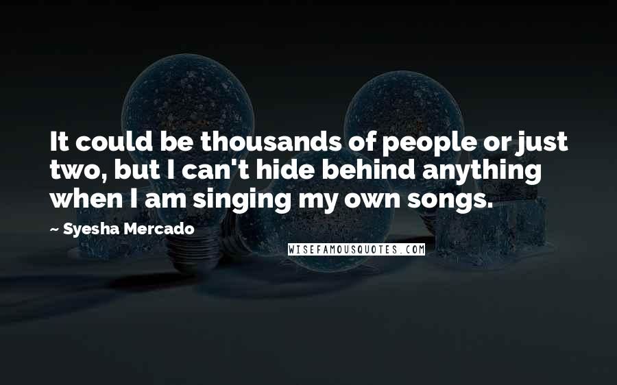Syesha Mercado Quotes: It could be thousands of people or just two, but I can't hide behind anything when I am singing my own songs.
