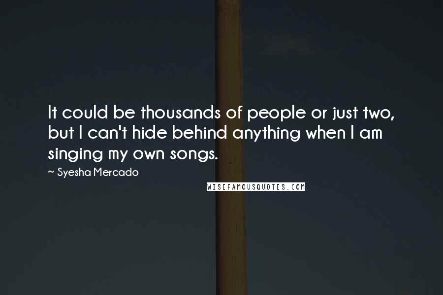 Syesha Mercado Quotes: It could be thousands of people or just two, but I can't hide behind anything when I am singing my own songs.