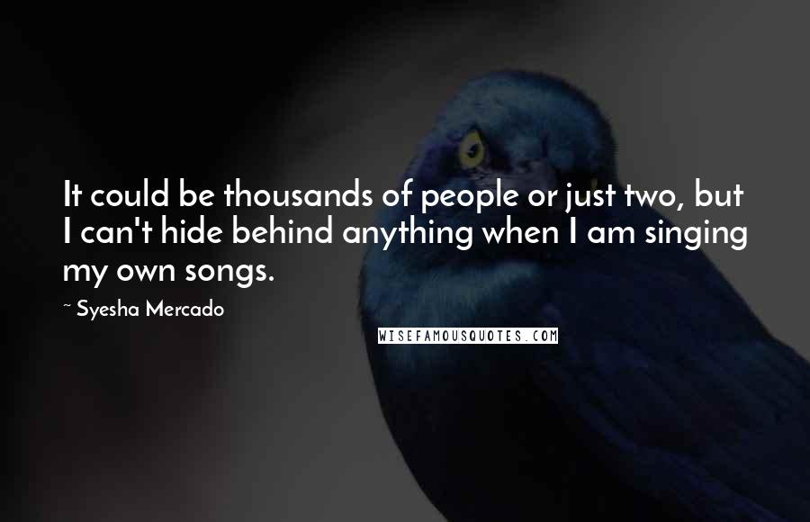 Syesha Mercado Quotes: It could be thousands of people or just two, but I can't hide behind anything when I am singing my own songs.