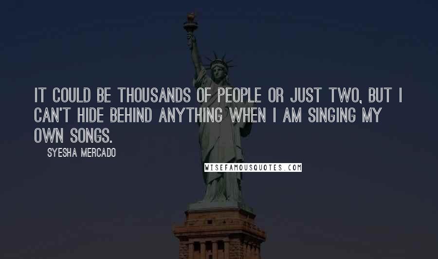 Syesha Mercado Quotes: It could be thousands of people or just two, but I can't hide behind anything when I am singing my own songs.