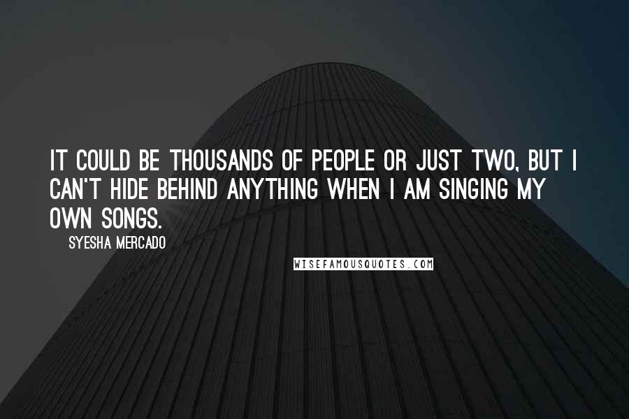 Syesha Mercado Quotes: It could be thousands of people or just two, but I can't hide behind anything when I am singing my own songs.