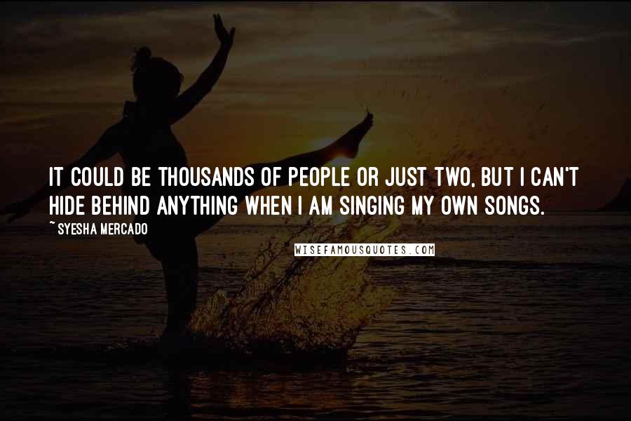 Syesha Mercado Quotes: It could be thousands of people or just two, but I can't hide behind anything when I am singing my own songs.