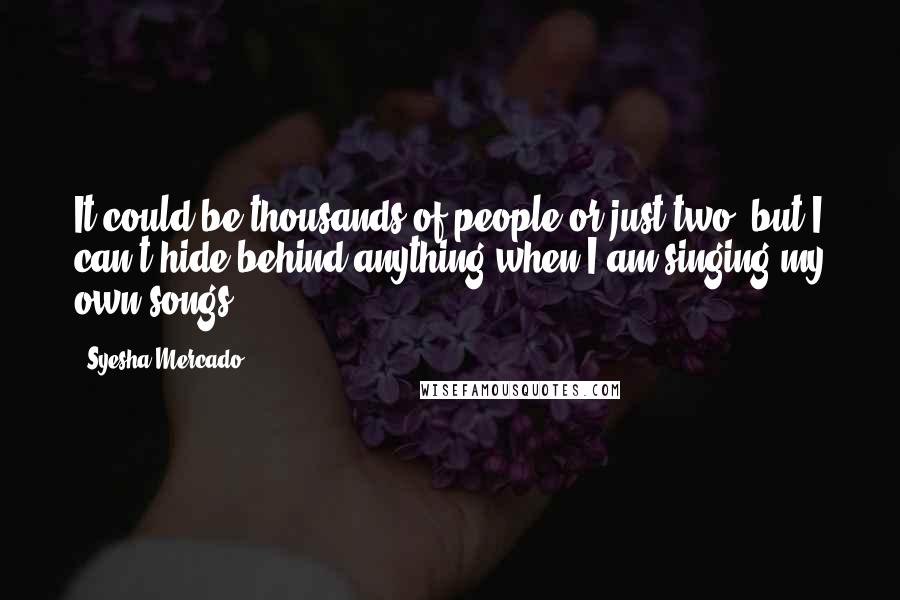 Syesha Mercado Quotes: It could be thousands of people or just two, but I can't hide behind anything when I am singing my own songs.