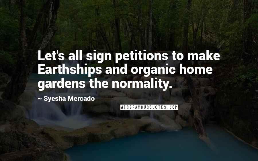 Syesha Mercado Quotes: Let's all sign petitions to make Earthships and organic home gardens the normality.