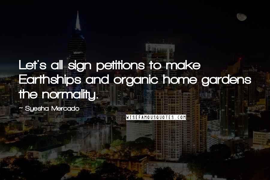 Syesha Mercado Quotes: Let's all sign petitions to make Earthships and organic home gardens the normality.