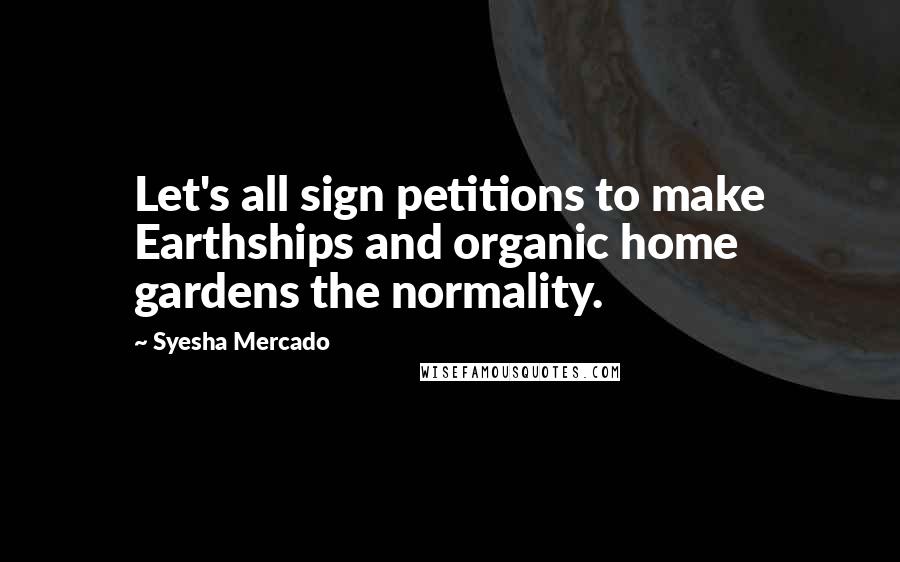 Syesha Mercado Quotes: Let's all sign petitions to make Earthships and organic home gardens the normality.