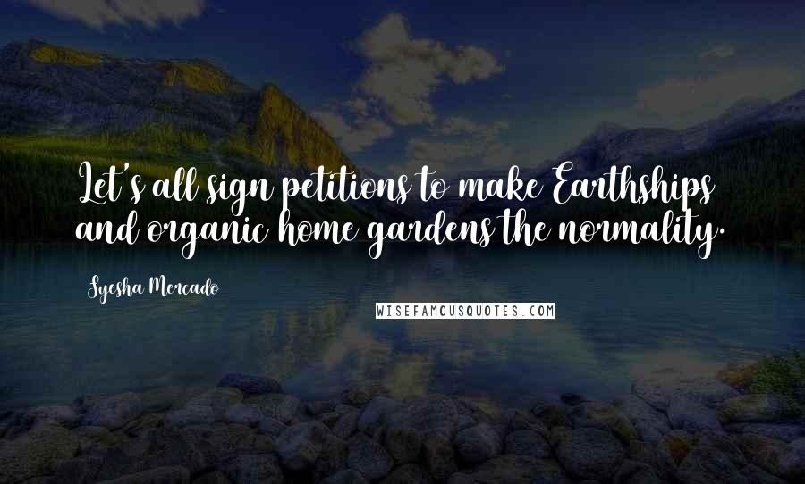 Syesha Mercado Quotes: Let's all sign petitions to make Earthships and organic home gardens the normality.