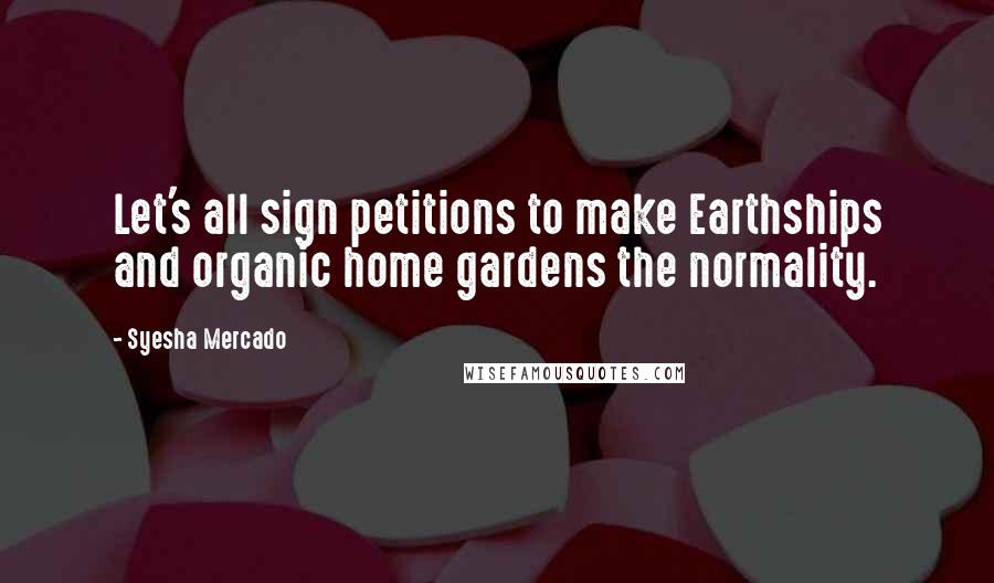 Syesha Mercado Quotes: Let's all sign petitions to make Earthships and organic home gardens the normality.