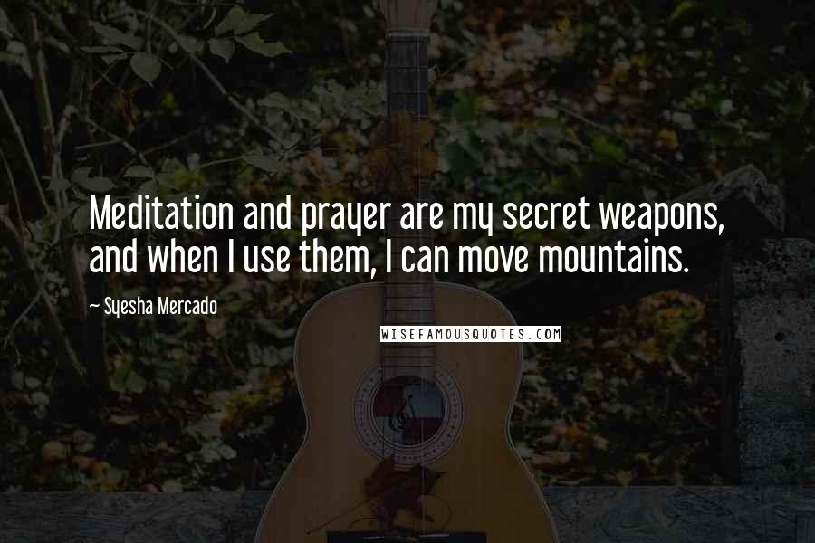 Syesha Mercado Quotes: Meditation and prayer are my secret weapons, and when I use them, I can move mountains.