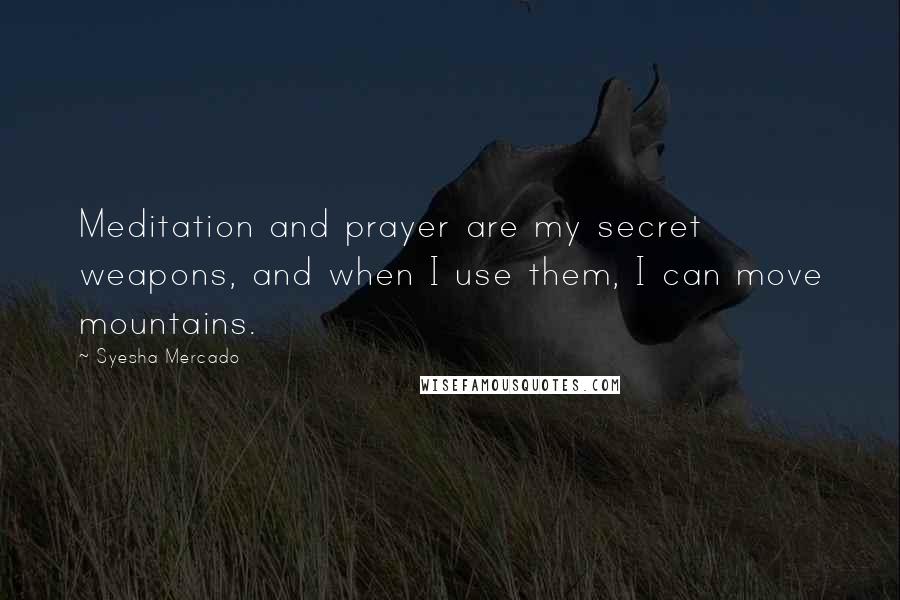 Syesha Mercado Quotes: Meditation and prayer are my secret weapons, and when I use them, I can move mountains.