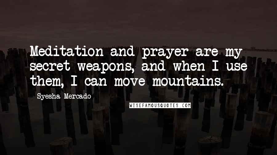 Syesha Mercado Quotes: Meditation and prayer are my secret weapons, and when I use them, I can move mountains.