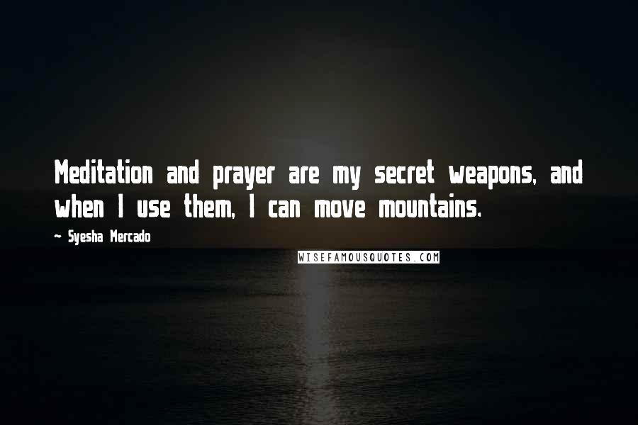 Syesha Mercado Quotes: Meditation and prayer are my secret weapons, and when I use them, I can move mountains.