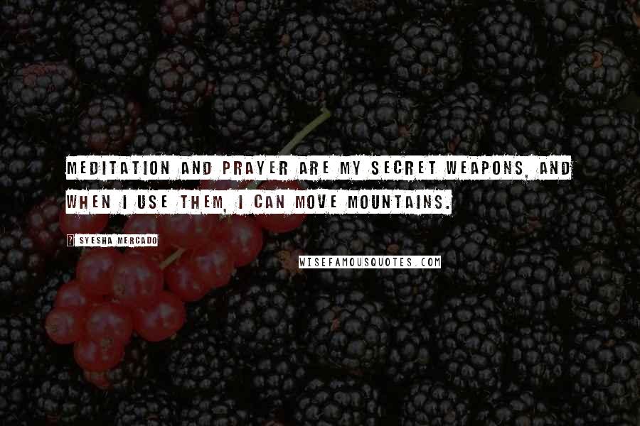 Syesha Mercado Quotes: Meditation and prayer are my secret weapons, and when I use them, I can move mountains.