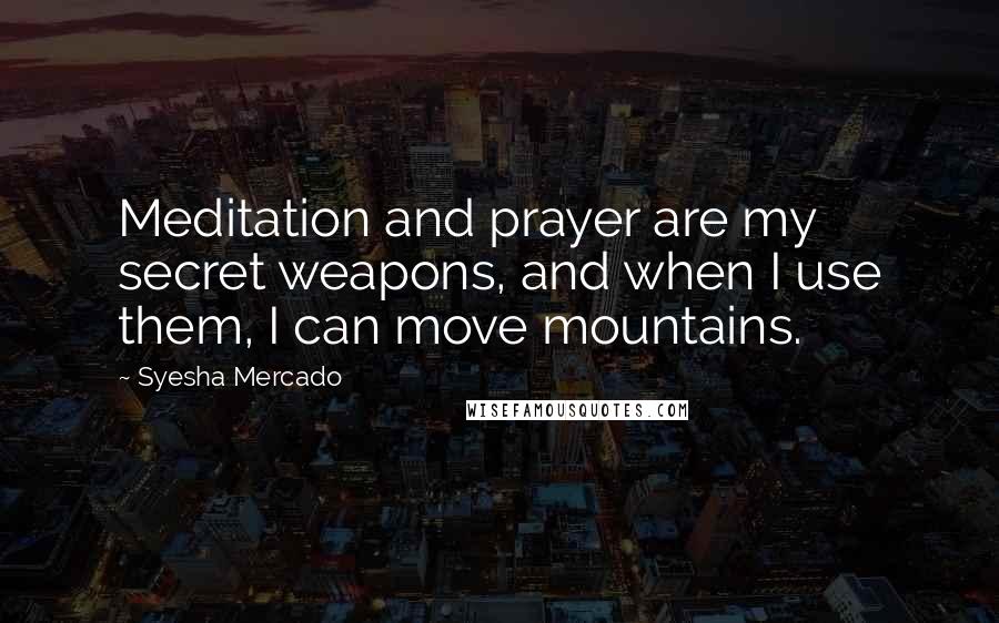 Syesha Mercado Quotes: Meditation and prayer are my secret weapons, and when I use them, I can move mountains.