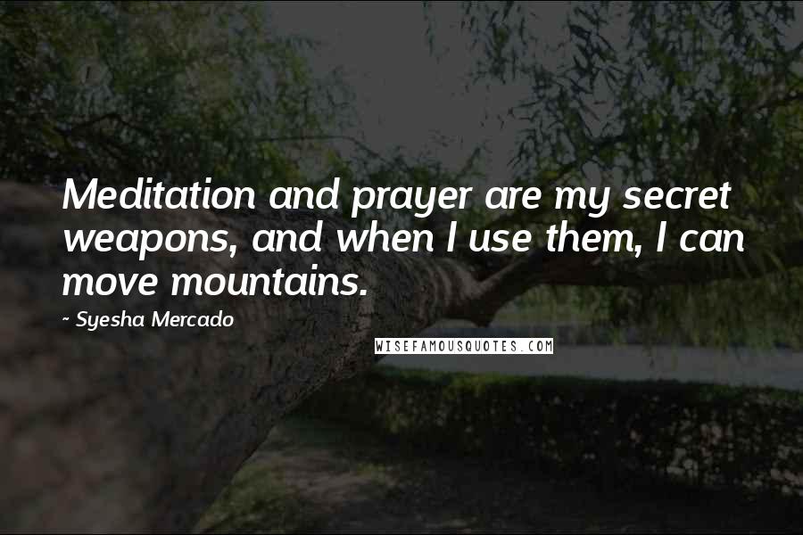 Syesha Mercado Quotes: Meditation and prayer are my secret weapons, and when I use them, I can move mountains.