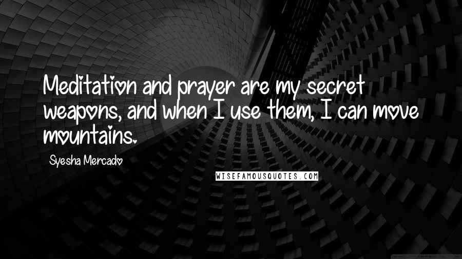 Syesha Mercado Quotes: Meditation and prayer are my secret weapons, and when I use them, I can move mountains.