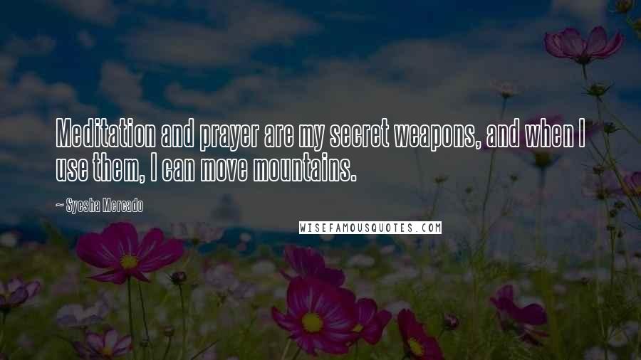 Syesha Mercado Quotes: Meditation and prayer are my secret weapons, and when I use them, I can move mountains.