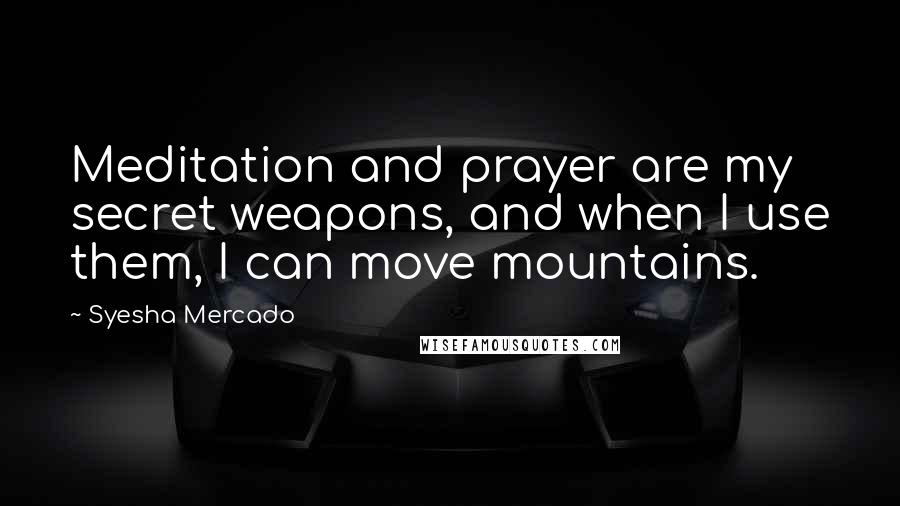 Syesha Mercado Quotes: Meditation and prayer are my secret weapons, and when I use them, I can move mountains.