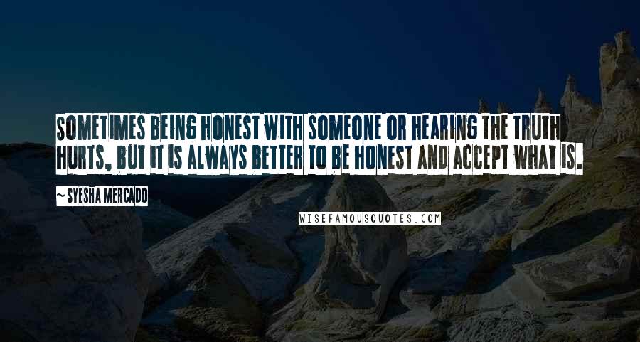 Syesha Mercado Quotes: Sometimes being honest with someone or hearing the truth hurts, but it is always better to be honest and accept what is.