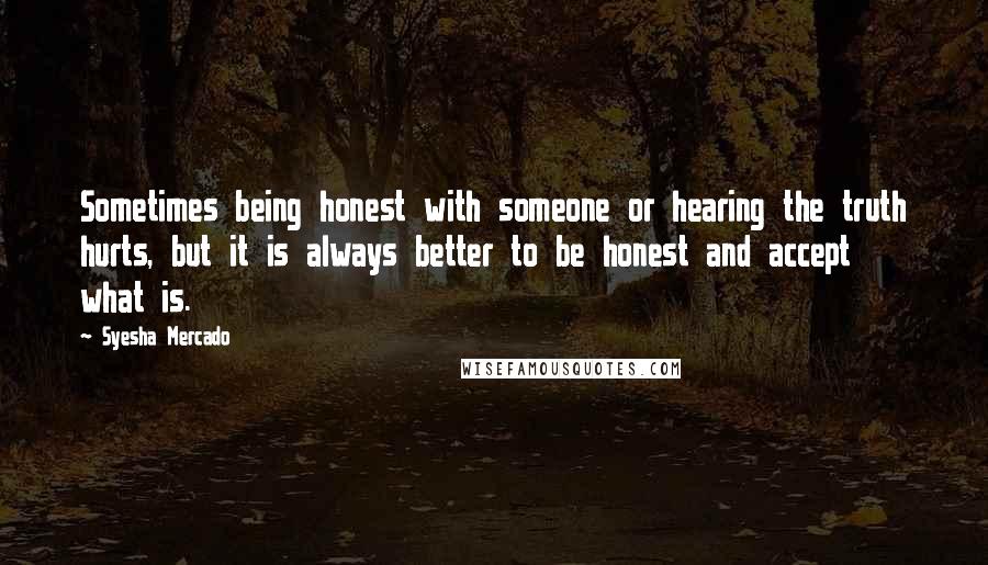 Syesha Mercado Quotes: Sometimes being honest with someone or hearing the truth hurts, but it is always better to be honest and accept what is.