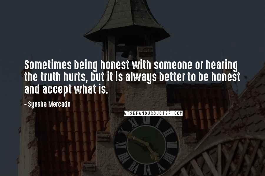 Syesha Mercado Quotes: Sometimes being honest with someone or hearing the truth hurts, but it is always better to be honest and accept what is.