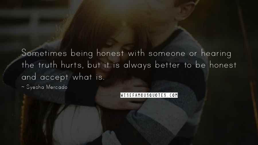 Syesha Mercado Quotes: Sometimes being honest with someone or hearing the truth hurts, but it is always better to be honest and accept what is.