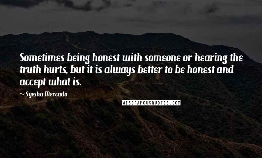 Syesha Mercado Quotes: Sometimes being honest with someone or hearing the truth hurts, but it is always better to be honest and accept what is.