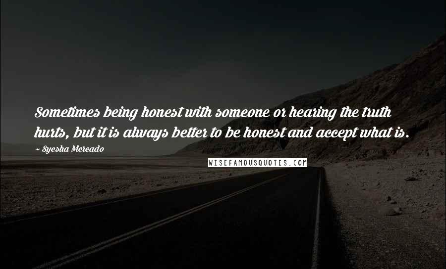 Syesha Mercado Quotes: Sometimes being honest with someone or hearing the truth hurts, but it is always better to be honest and accept what is.