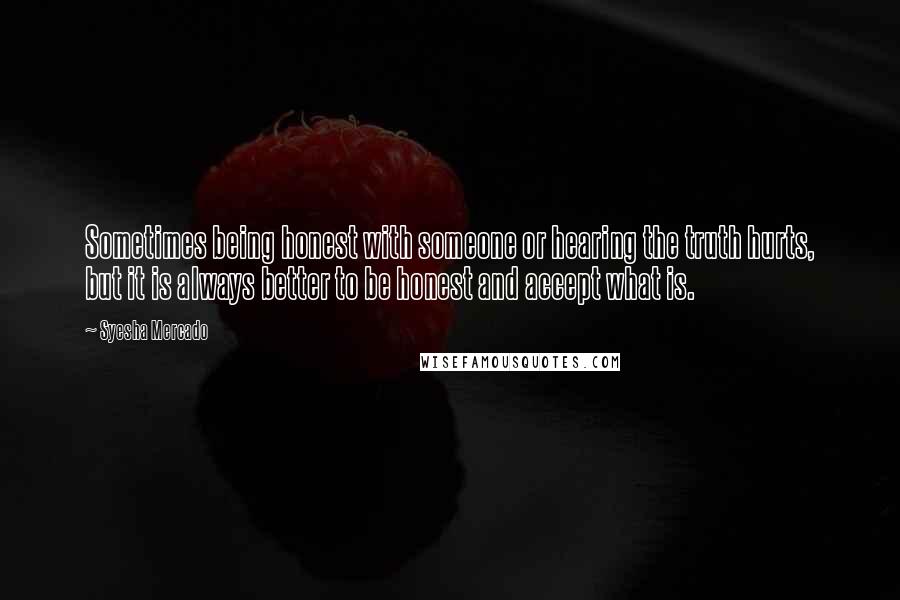 Syesha Mercado Quotes: Sometimes being honest with someone or hearing the truth hurts, but it is always better to be honest and accept what is.