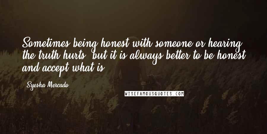 Syesha Mercado Quotes: Sometimes being honest with someone or hearing the truth hurts, but it is always better to be honest and accept what is.