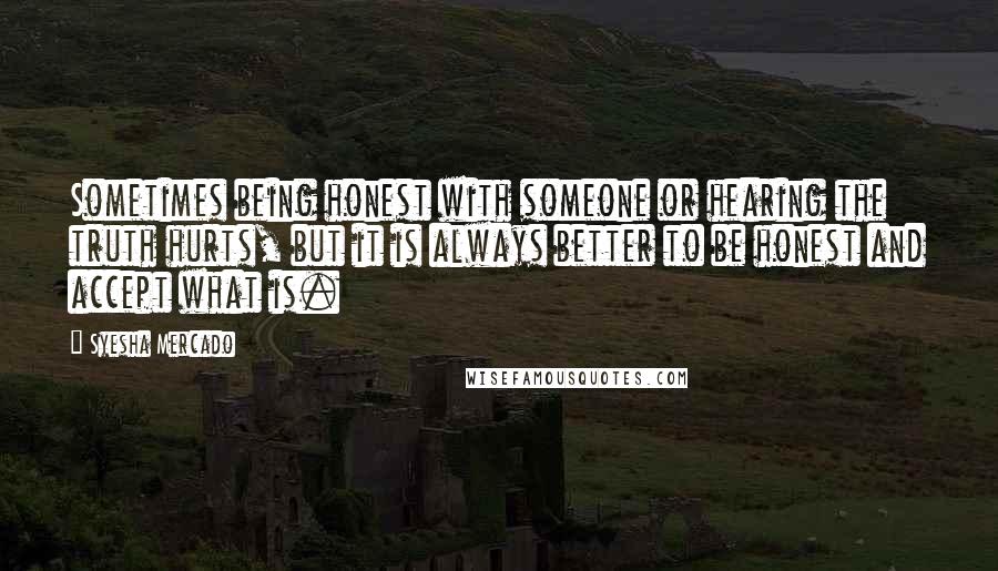 Syesha Mercado Quotes: Sometimes being honest with someone or hearing the truth hurts, but it is always better to be honest and accept what is.