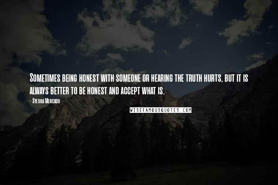 Syesha Mercado Quotes: Sometimes being honest with someone or hearing the truth hurts, but it is always better to be honest and accept what is.