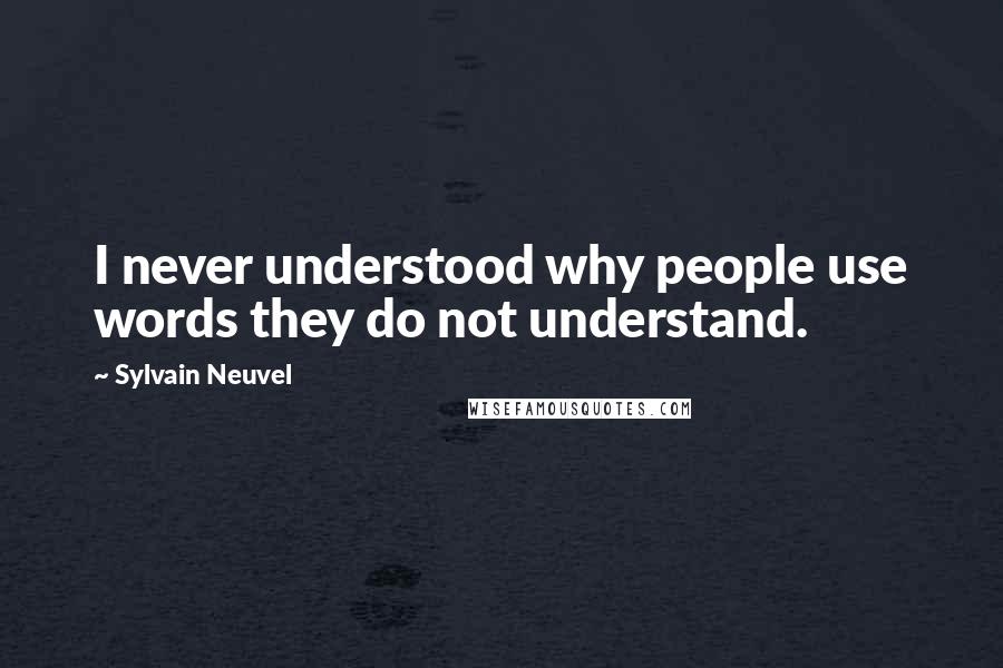 Sylvain Neuvel Quotes: I never understood why people use words they do not understand.