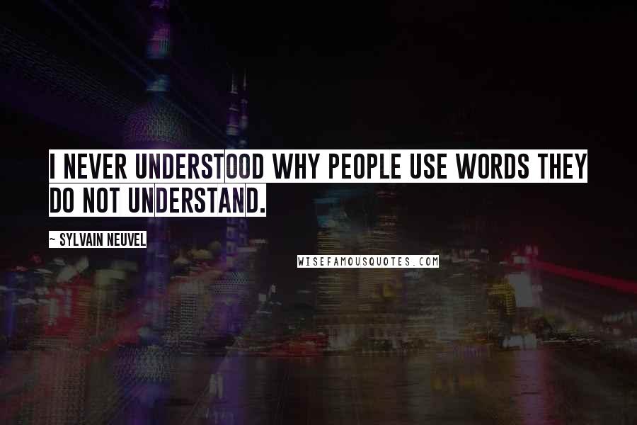 Sylvain Neuvel Quotes: I never understood why people use words they do not understand.