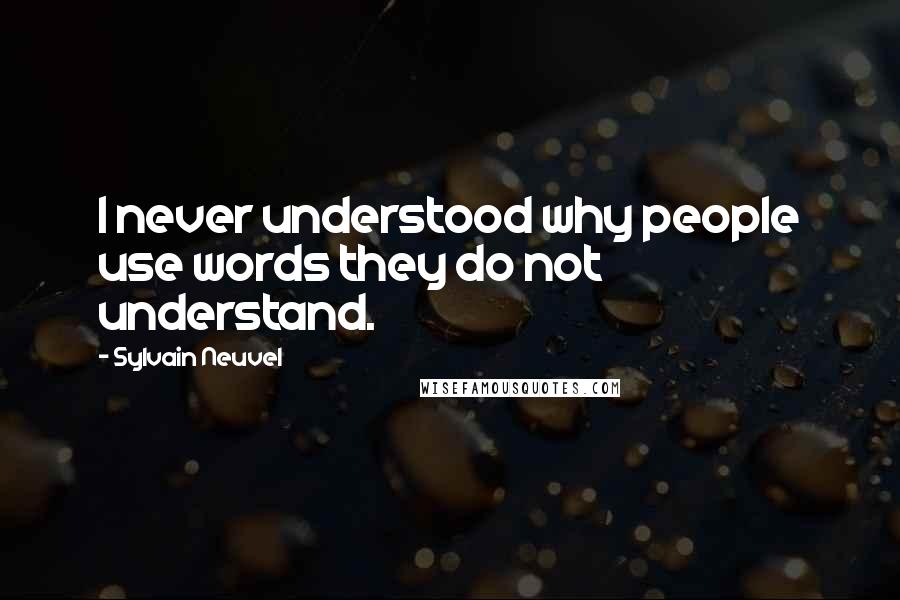 Sylvain Neuvel Quotes: I never understood why people use words they do not understand.