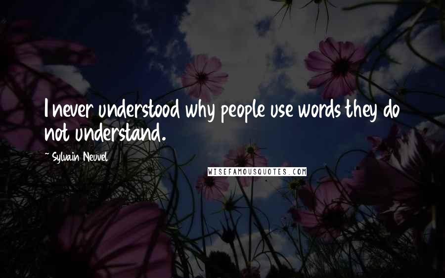 Sylvain Neuvel Quotes: I never understood why people use words they do not understand.