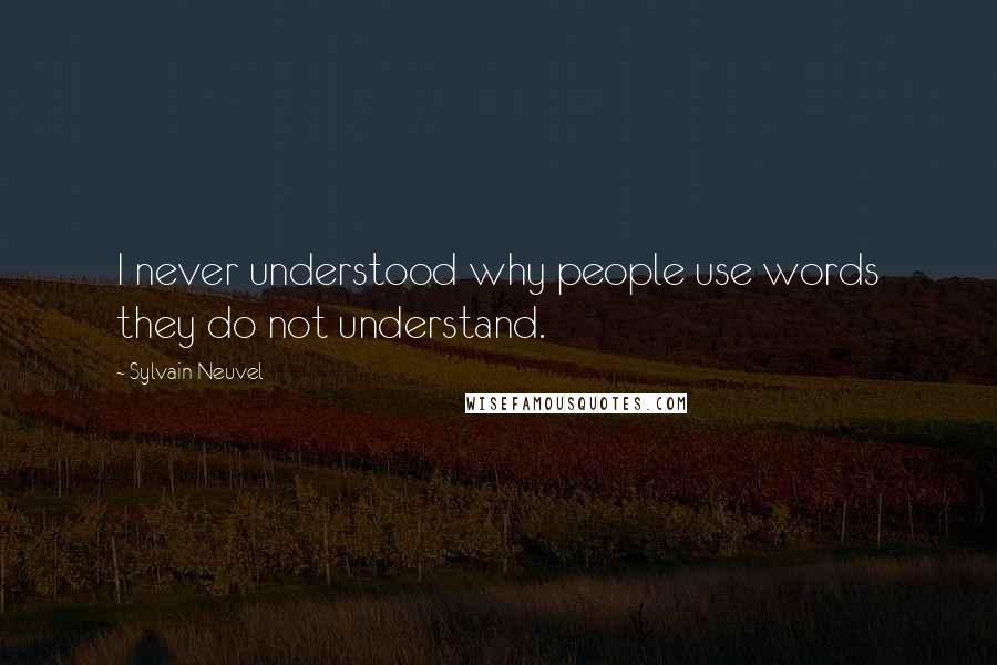 Sylvain Neuvel Quotes: I never understood why people use words they do not understand.