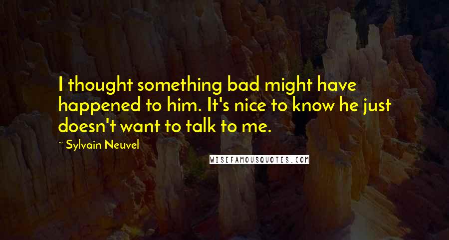 Sylvain Neuvel Quotes: I thought something bad might have happened to him. It's nice to know he just doesn't want to talk to me.