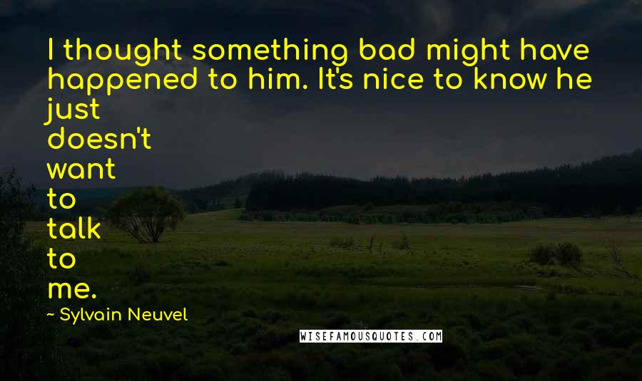 Sylvain Neuvel Quotes: I thought something bad might have happened to him. It's nice to know he just doesn't want to talk to me.