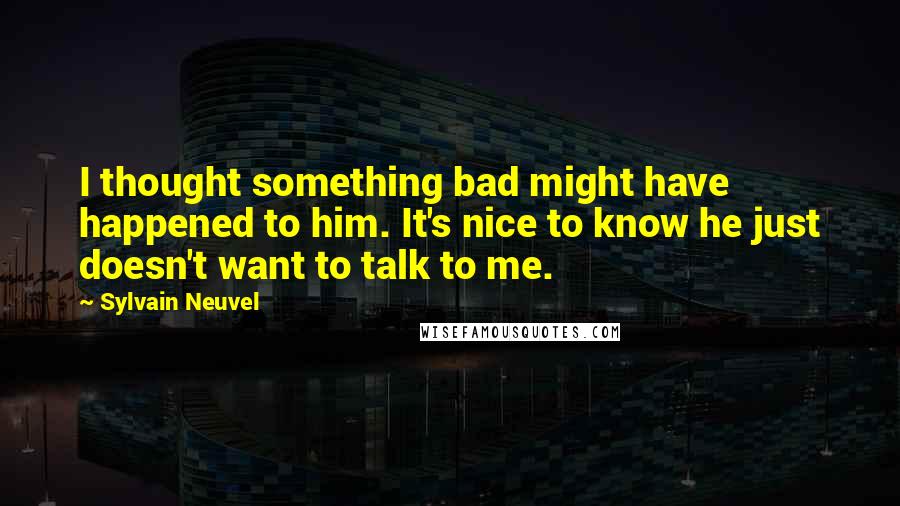 Sylvain Neuvel Quotes: I thought something bad might have happened to him. It's nice to know he just doesn't want to talk to me.