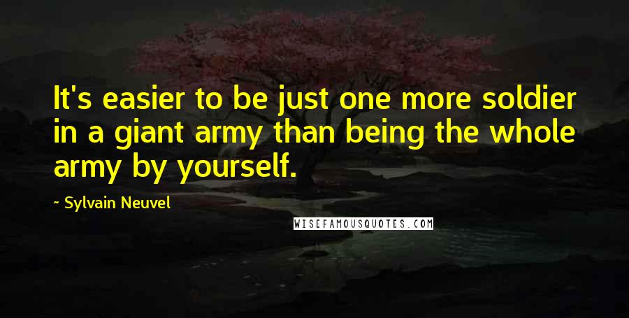 Sylvain Neuvel Quotes: It's easier to be just one more soldier in a giant army than being the whole army by yourself.