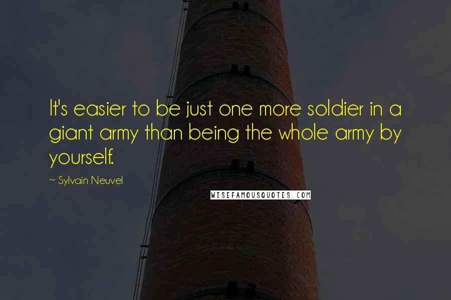 Sylvain Neuvel Quotes: It's easier to be just one more soldier in a giant army than being the whole army by yourself.