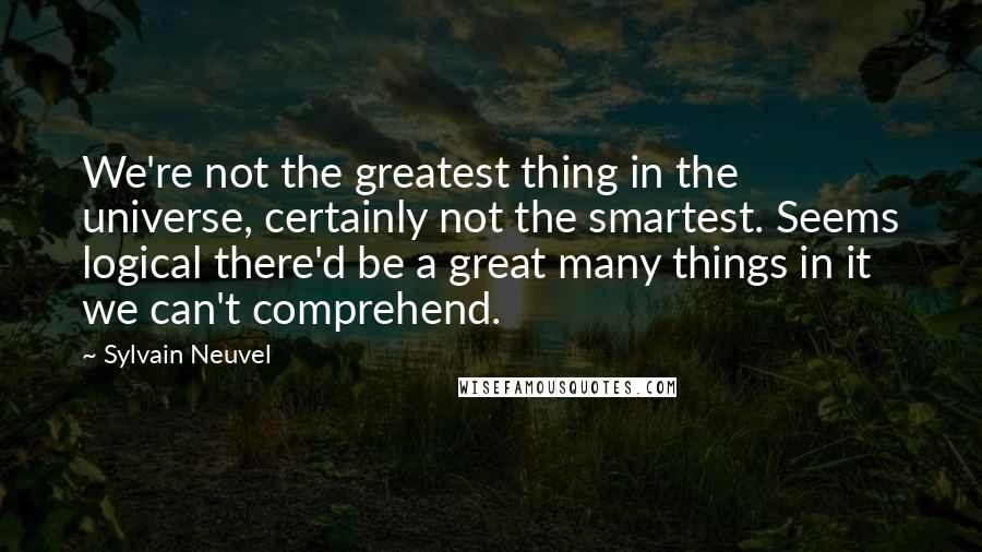 Sylvain Neuvel Quotes: We're not the greatest thing in the universe, certainly not the smartest. Seems logical there'd be a great many things in it we can't comprehend.